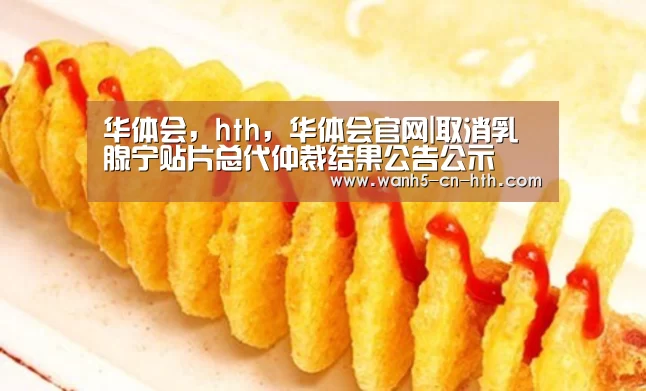 华体会,hth,华体会官网|取消乳腺宁贴片总代仲裁结果公告公示(图2) 华体会,hth,华体会官网