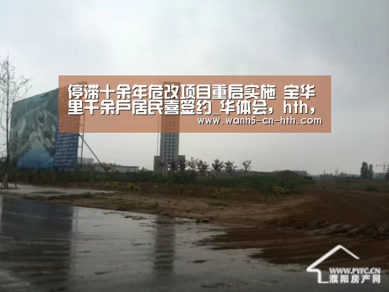 停滞十余年危改项目重启实施 宝华里千余户居民喜签约_华体会,hth,华体会官网(图1) 华体会,hth,华体会官网