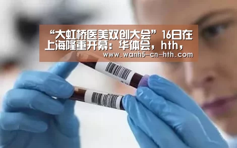 “大虹桥医美双创大会”16日在上海隆重开幕:华体会,hth,华体会官网(图1) 华体会,hth,华体会官网